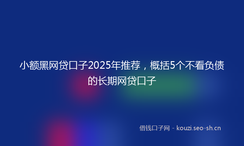 小额黑网贷口子2025年推荐，概括5个不看负债的长期网贷口子