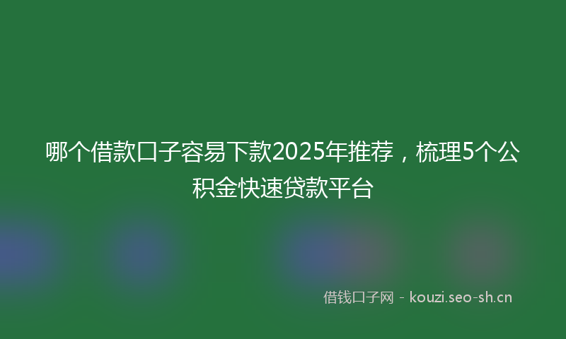 哪个借款口子容易下款2025年推荐，梳理5个公积金快速贷款平台
