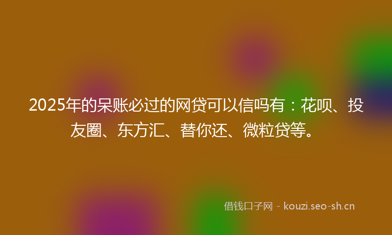 2025年的呆账必过的网贷可以信吗有:花呗、投友圈、东方汇、替你还、微粒贷等。