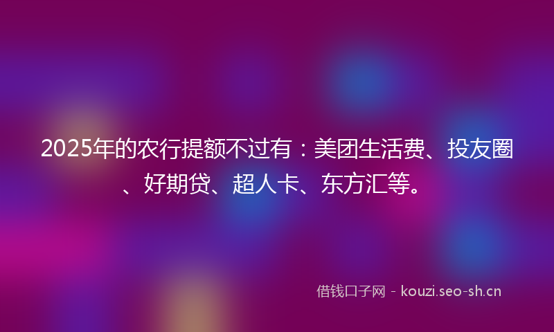 2025年的农行提额不过有：美团生活费、投友圈、好期贷、超人卡、东方汇等。
