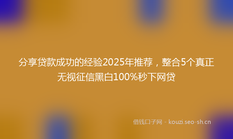 分享贷款成功的经验2025年推荐，整合5个真正无视征信黑白100%秒下网贷