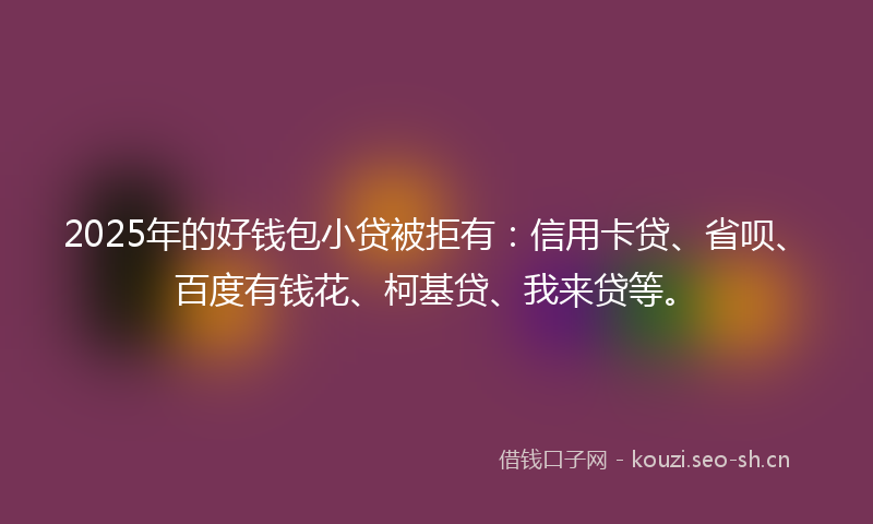 2025年的好钱包小贷被拒有：信用卡贷、省呗、百度有钱花、柯基贷、我来贷等。