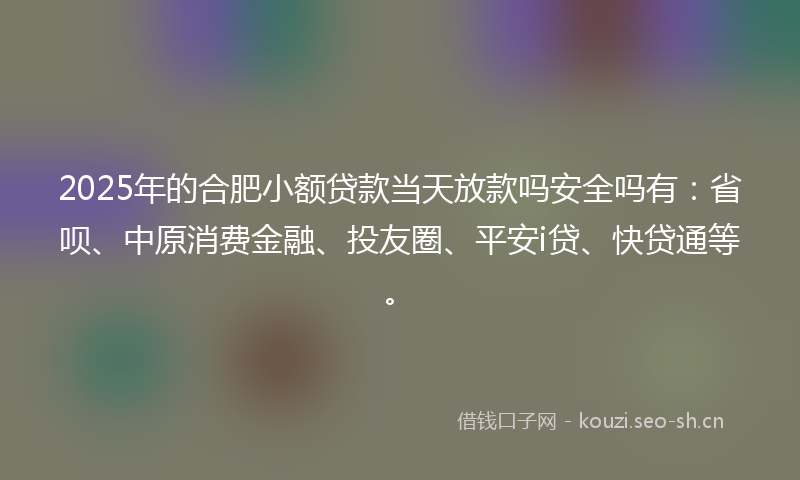 2025年的合肥小额贷款当天放款吗安全吗有：省呗、中原消费金融、投友圈、平安i贷、快贷通等。