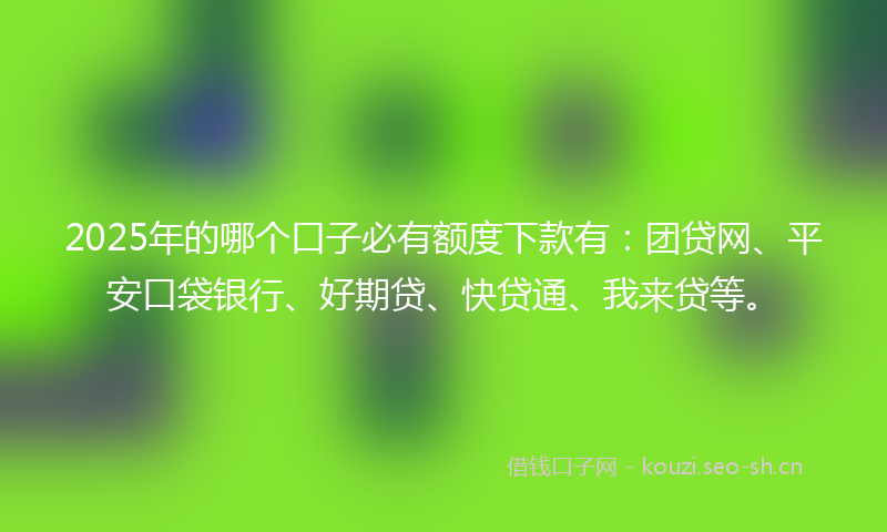 2025年的哪个口子必有额度下款有：团贷网、平安口袋银行、好期贷、快贷通、我来贷等。