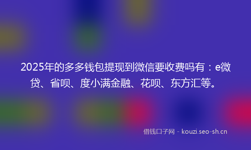 2025年的多多钱包提现到微信要收费吗有：e微贷、省呗、度小满金融、花呗、东方汇等。
