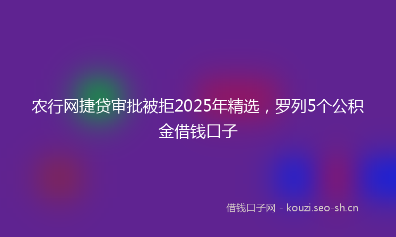 农行网捷贷审批被拒2025年精选，罗列5个公积金借钱口子