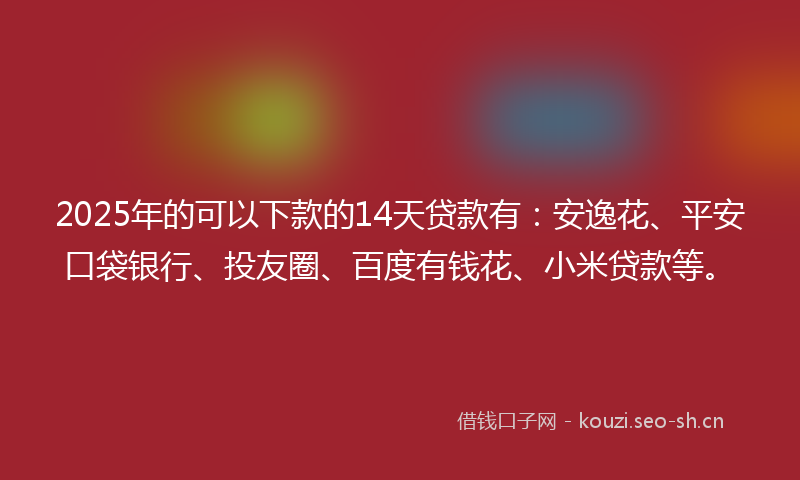 2025年的可以下款的14天贷款有：安逸花、平安口袋银行、投友圈、百度有钱花、小米贷款等。