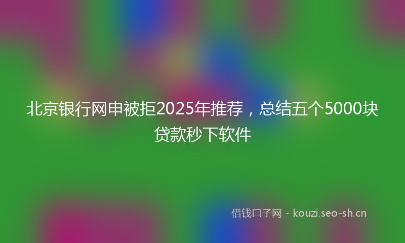 北京银行网申被拒2025年推荐，总结五个5000块贷款秒下软件