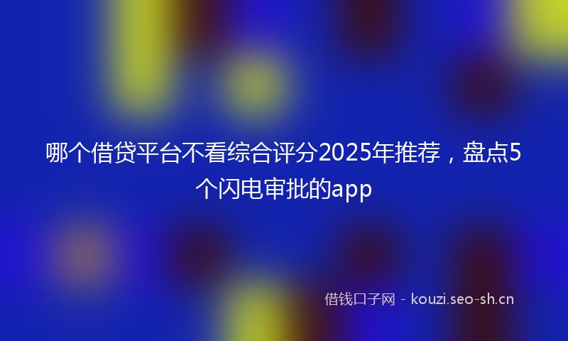 哪个借贷平台不看综合评分2025年推荐，盘点5个闪电审批的app