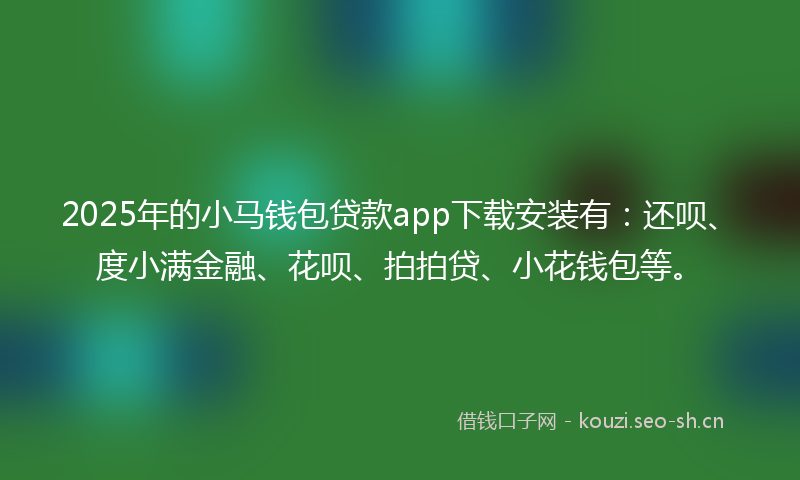 2025年的小马钱包贷款app下载安装有：还呗、度小满金融、花呗、拍拍贷、小花钱包等。