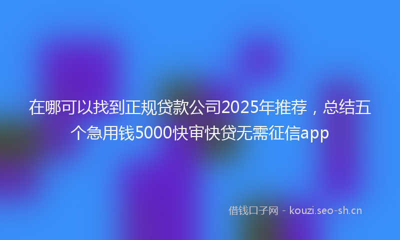 在哪可以找到正规贷款公司2025年推荐，总结五个急用钱5000快审快贷无需征信app