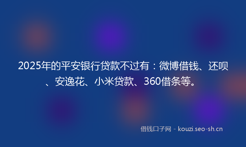2025年的平安银行贷款不过有：微博借钱、还呗、安逸花、小米贷款、360借条等。