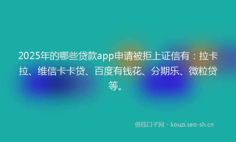 2025年的哪些贷款app申请被拒上证信有:拉卡拉、维信卡卡贷、百度有钱花、分期乐、微粒贷等。