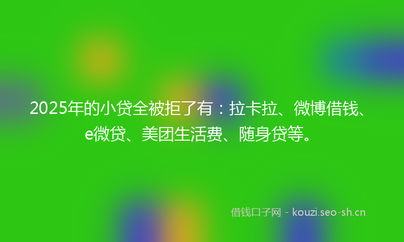 2025年的小贷全被拒了有：拉卡拉、微博借钱、e微贷、美团生活费、随身贷等。