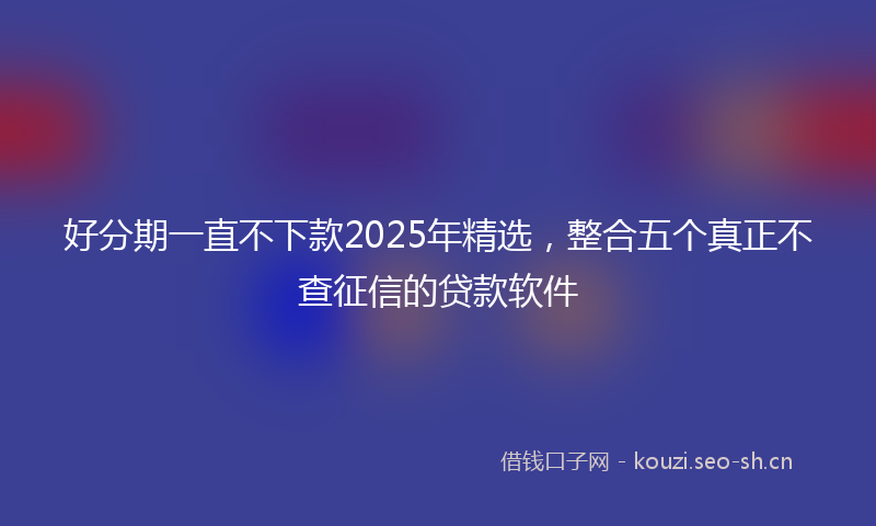 好分期一直不下款2025年精选，整合五个真正不查征信的贷款软件