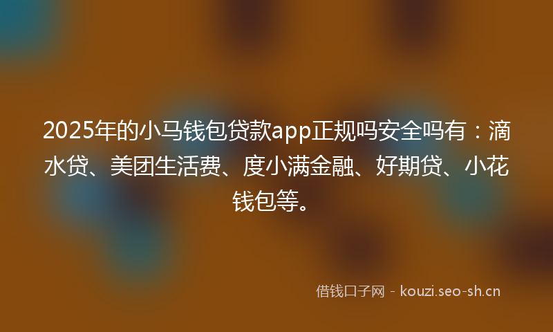2025年的小马钱包贷款app正规吗安全吗有：滴水贷、美团生活费、度小满金融、好期贷、小花钱包等。