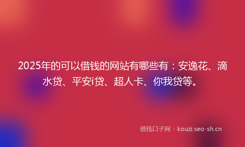 2025年的可以借钱的网站有哪些有：安逸花、滴水贷、平安i贷、超人卡、你我贷等。