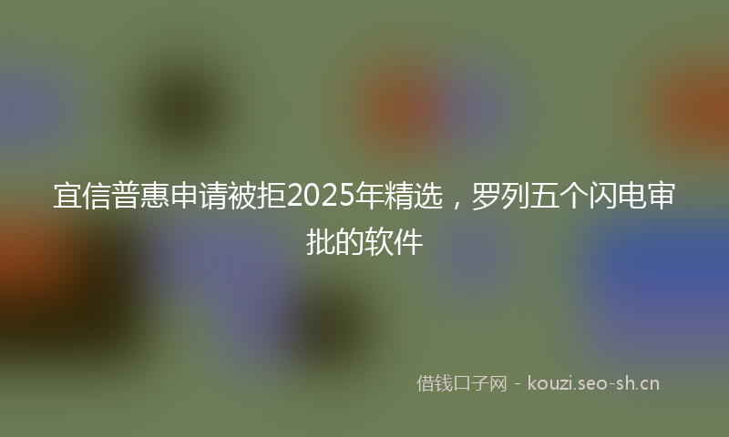 宜信普惠申请被拒2025年精选，罗列五个闪电审批的软件