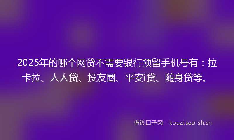 2025年的哪个网贷不需要银行预留手机号有：拉卡拉、人人贷、投友圈、平安i贷、随身贷等。