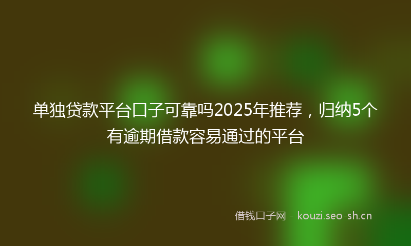 单独贷款平台口子可靠吗2025年推荐，归纳5个有逾期借款容易通过的平台