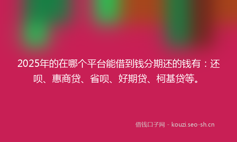 2025年的在哪个平台能借到钱分期还的钱有：还呗、惠商贷、省呗、好期贷、柯基贷等。