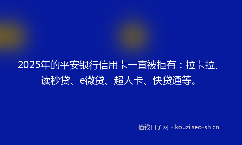 2025年的平安银行信用卡一直被拒有：拉卡拉、读秒贷、e微贷、超人卡、快贷通等。