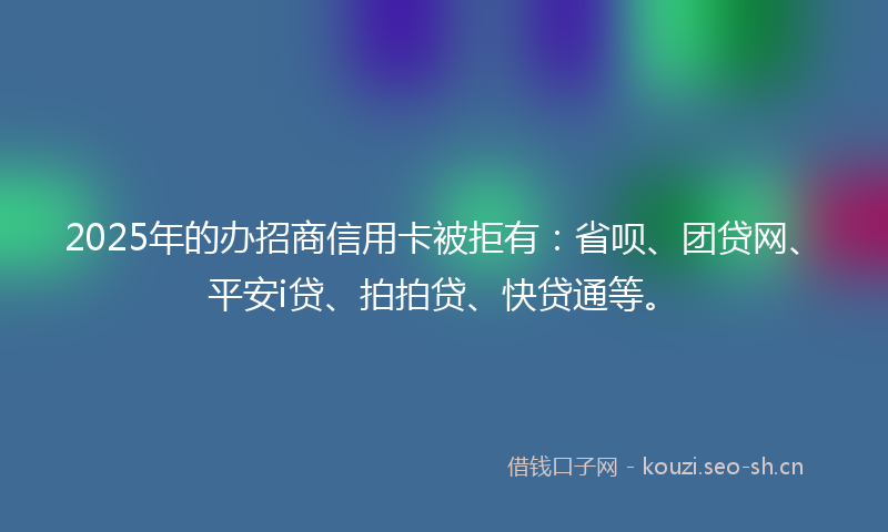 2025年的办招商信用卡被拒有：省呗、团贷网、平安i贷、拍拍贷、快贷通等。