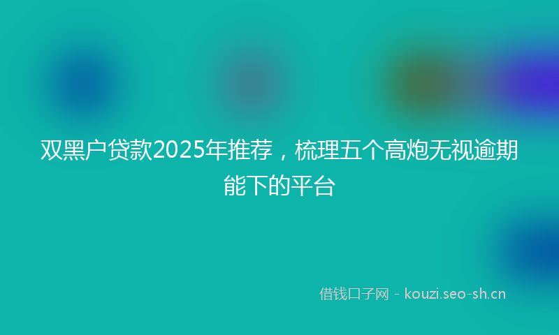 双黑户贷款2025年推荐，梳理五个高炮无视逾期能下的平台