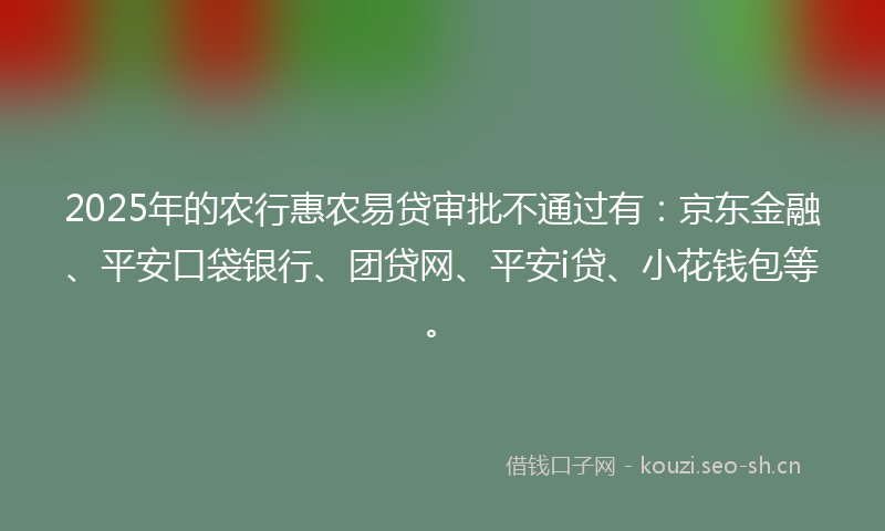 2025年的农行惠农易贷审批不通过有：京东金融、平安口袋银行、团贷网、平安i贷、小花钱包等。