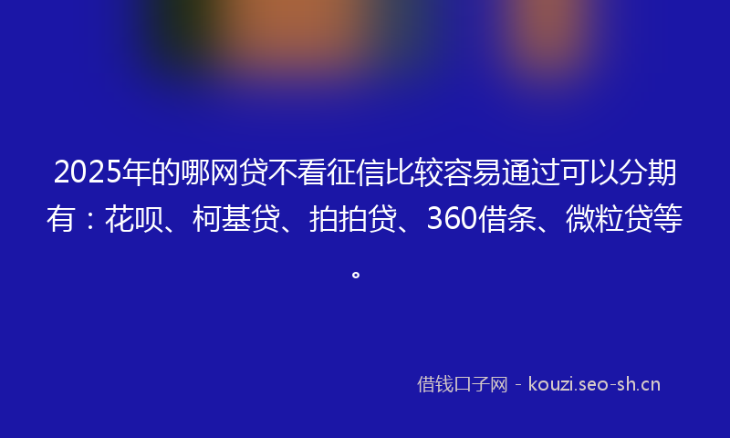 2025年的哪网贷不看征信比较容易通过可以分期有：花呗、柯基贷、拍拍贷、360借条、微粒贷等。