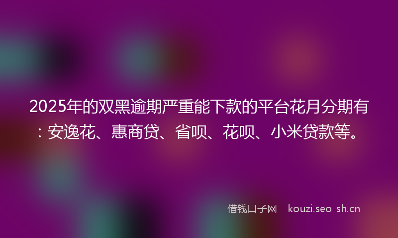 2025年的双黑逾期严重能下款的平台花月分期有:安逸花、惠商贷、省呗、花呗、小米贷款等。