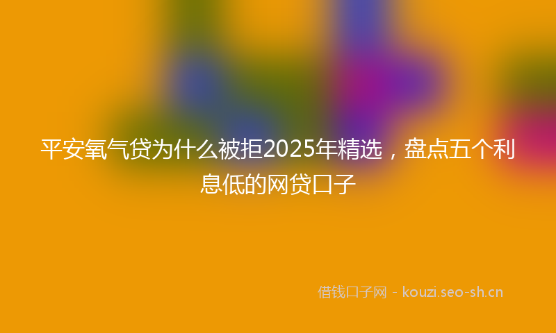 平安氧气贷为什么被拒2025年精选，盘点五个利息低的网贷口子