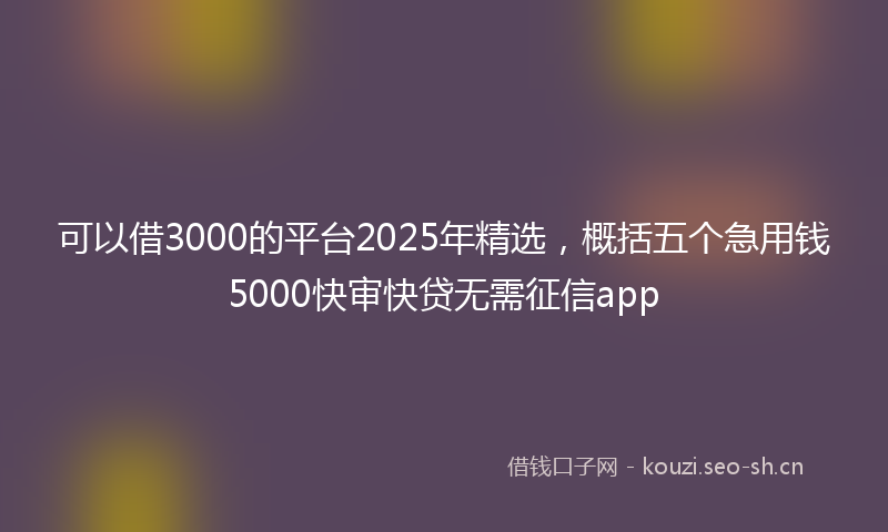 可以借3000的平台2025年精选，概括五个急用钱5000快审快贷无需征信app