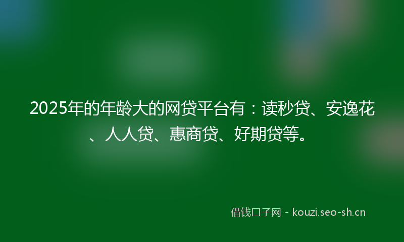 2025年的年龄大的网贷平台有：读秒贷、安逸花、人人贷、惠商贷、好期贷等。