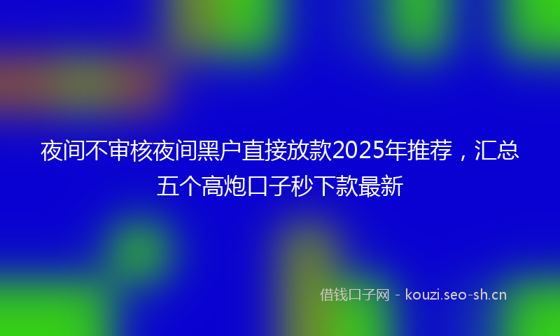 夜间不审核夜间黑户直接放款2025年推荐，汇总五个高炮口子秒下款最新