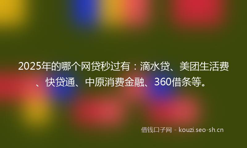 2025年的哪个网贷秒过有：滴水贷、美团生活费、快贷通、中原消费金融、360借条等。
