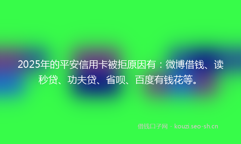 2025年的平安信用卡被拒原因有：微博借钱、读秒贷、功夫贷、省呗、百度有钱花等。
