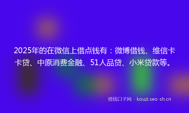 2025年的在微信上借点钱有：微博借钱、维信卡卡贷、中原消费金融、51人品贷、小米贷款等。