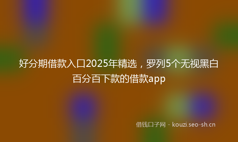 好分期借款入口2025年精选,罗列5个无视黑白百分百下款的借款app