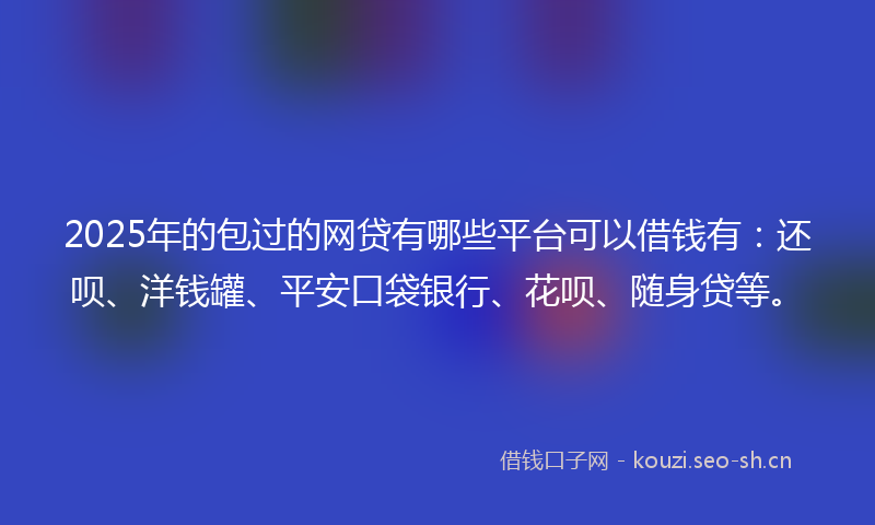 2025年的包过的网贷有哪些平台可以借钱有：还呗、洋钱罐、平安口袋银行、花呗、随身贷等。
