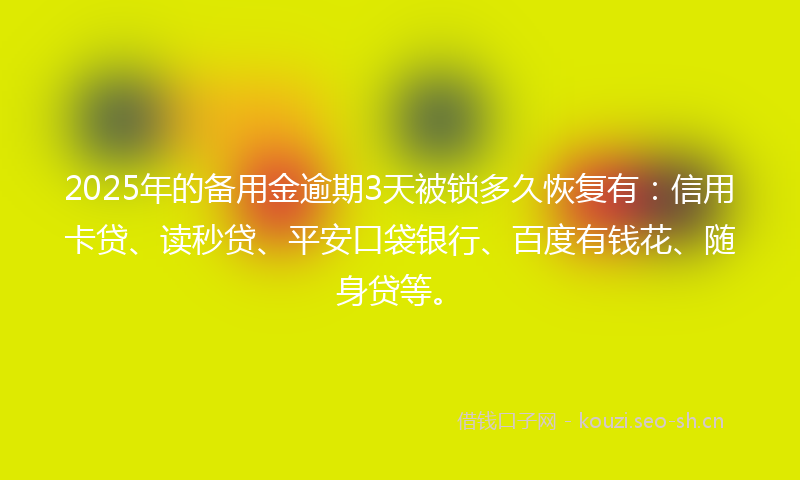 2025年的备用金逾期3天被锁多久恢复有：信用卡贷、读秒贷、平安口袋银行、百度有钱花、随身贷等。
