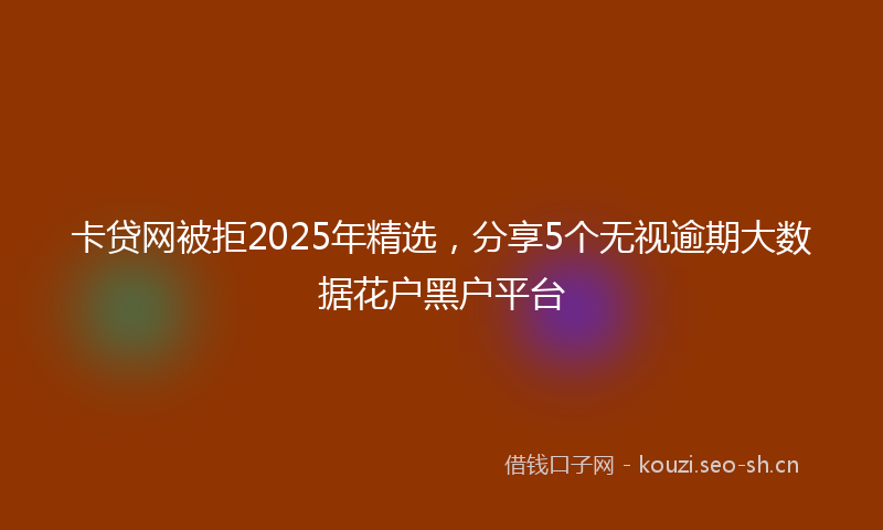卡贷网被拒2025年精选,分享5个无视逾期大数据花户黑户平台