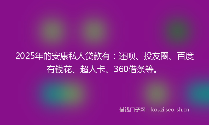 2025年的安康私人贷款有:还呗、投友圈、百度有钱花、超人卡、360借条等。