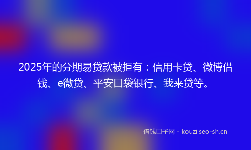 2025年的分期易贷款被拒有：信用卡贷、微博借钱、e微贷、平安口袋银行、我来贷等。