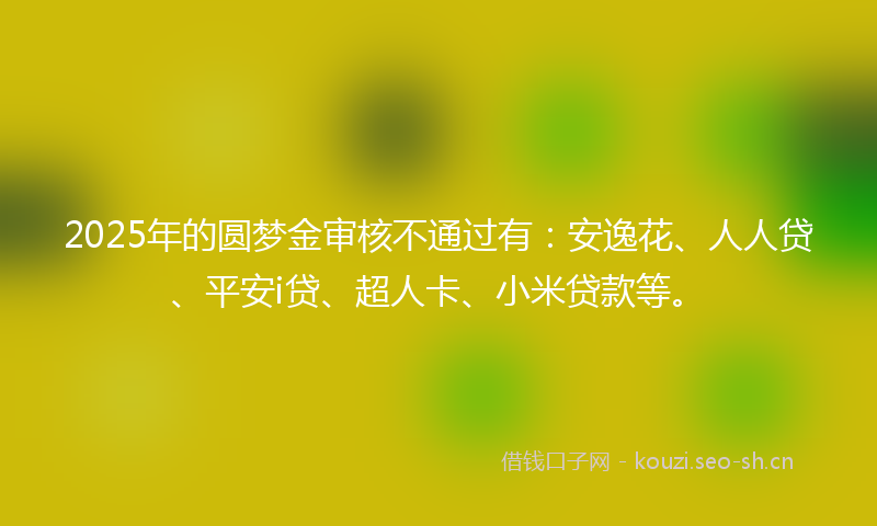 2025年的圆梦金审核不通过有：安逸花、人人贷、平安i贷、超人卡、小米贷款等。