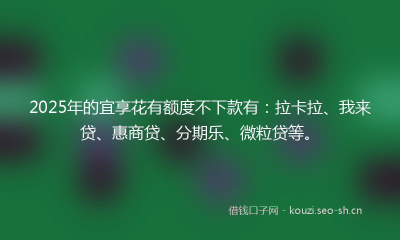 2025年的宜享花有额度不下款有：拉卡拉、我来贷、惠商贷、分期乐、微粒贷等。