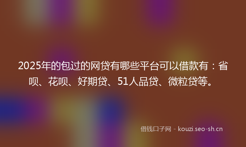 2025年的包过的网贷有哪些平台可以借款有：省呗、花呗、好期贷、51人品贷、微粒贷等。