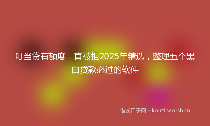 叮当贷有额度一直被拒2025年精选，整理五个黑白贷款必过的软件