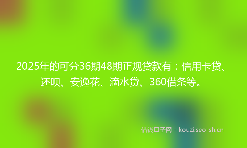 2025年的可分36期48期正规贷款有：信用卡贷、还呗、安逸花、滴水贷、360借条等。