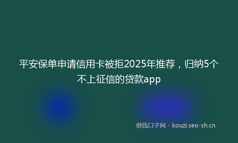 平安保单申请信用卡被拒2025年推荐，归纳5个不上征信的贷款app